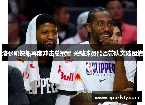 洛杉矶快船再度冲击总冠军 关键球员能否带队突破困境