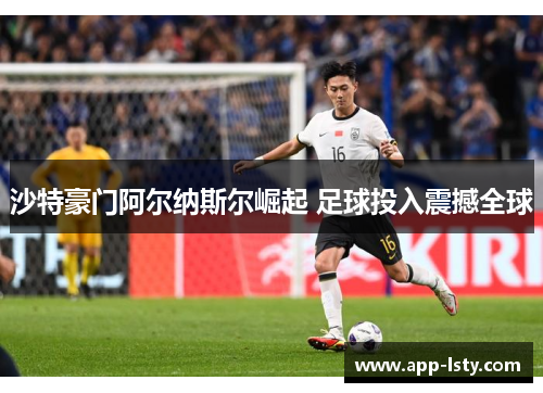 沙特豪门阿尔纳斯尔崛起 足球投入震撼全球