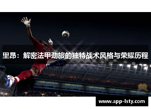 里昂：解密法甲劲旅的独特战术风格与荣耀历程