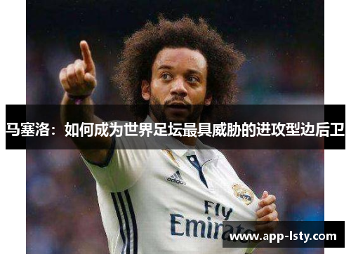 马塞洛：如何成为世界足坛最具威胁的进攻型边后卫