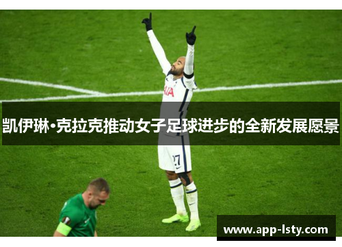凯伊琳·克拉克推动女子足球进步的全新发展愿景