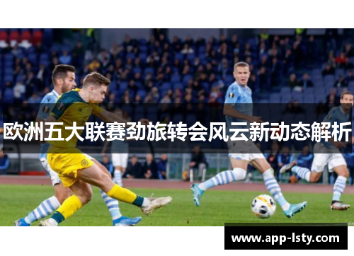 欧洲五大联赛劲旅转会风云新动态解析